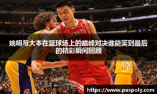 姚明与大本在篮球场上的巅峰对决谁能笑到最后的精彩瞬间回顾