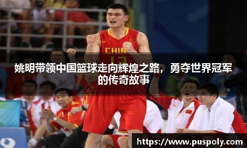 姚明带领中国篮球走向辉煌之路，勇夺世界冠军的传奇故事