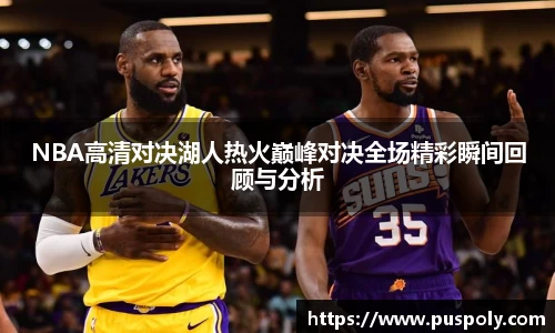 NBA高清对决湖人热火巅峰对决全场精彩瞬间回顾与分析