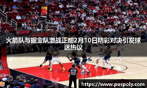 火箭队与掘金队激战正酣2月10日精彩对决引发球迷热议