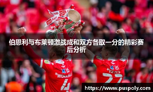 伯恩利与布莱顿激战成和双方各取一分的精彩赛后分析