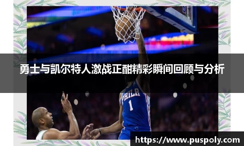 bwin必赢勇士与凯尔特人激战正酣精彩瞬间回顾与分析