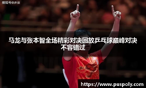 bwin必赢马龙与张本智全场精彩对决回放乒乓球巅峰对决不容错过