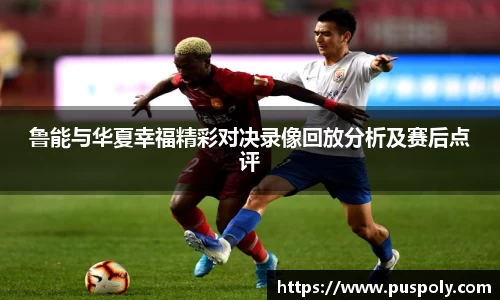 鲁能与华夏幸福精彩对决录像回放分析及赛后点评